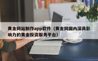 昭通黄金网站制作app软件（黄金网国内深具影响力的黄金投资服务平台）