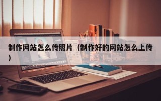 昭通制作网站怎么传照片（制作好的网站怎么上传）