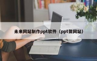 昭通未来网站制作ppt软件（ppt做网站）