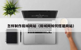 昭通怎样制作局域网站（局域网如何搭建网站）