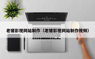 昭通老猪影视网站制作（老猪影视网站制作视频）