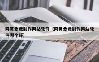 昭通网页免费制作网站软件（网页免费制作网站软件哪个好）