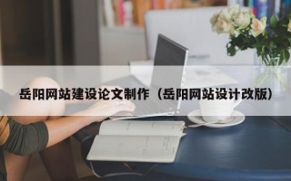 昭通岳阳网站建设论文制作（岳阳网站设计改版）