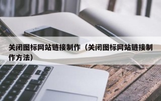 昭通关闭图标网站链接制作（关闭图标网站链接制作方法）
