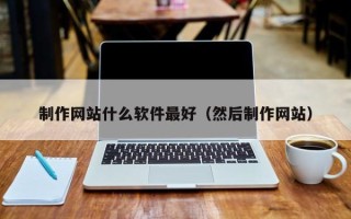 昭通制作网站什么软件最好（然后制作网站）