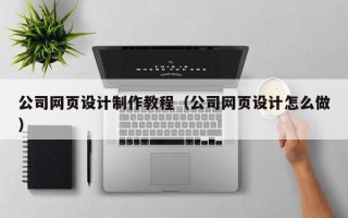 昭通公司网页设计制作教程（公司网页设计怎么做）