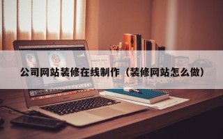 昭通公司网站装修在线制作（装修网站怎么做）