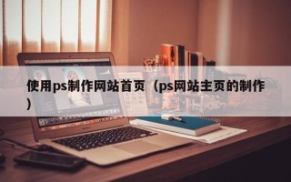 昭通使用ps制作网站首页（ps网站主页的制作）
