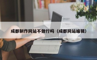 昭通成都制作网站不做行吗（成都网站编辑）
