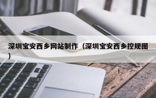 昭通深圳宝安西乡网站制作（深圳宝安西乡控规图）