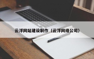 昭通云浮网站建设制作（云浮网络公司）
