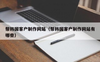 昭通帮韩国客户制作网站（帮韩国客户制作网站有哪些）